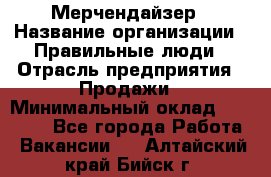 Мерчендайзер › Название организации ­ Правильные люди › Отрасль предприятия ­ Продажи › Минимальный оклад ­ 30 000 - Все города Работа » Вакансии   . Алтайский край,Бийск г.